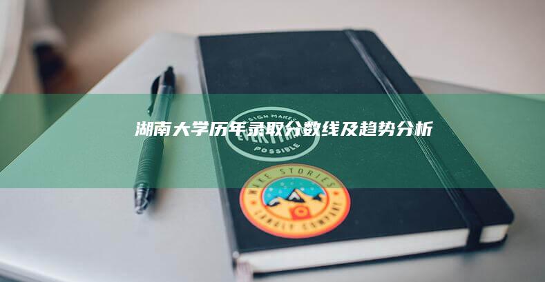 湖南大学历年录取分数线及趋势分析